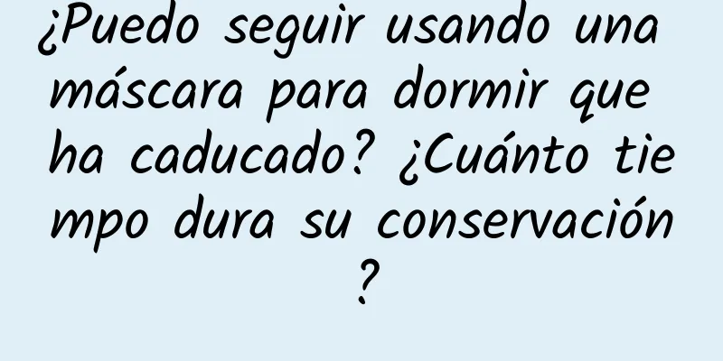 ¿Puedo seguir usando una máscara para dormir que ha caducado? ¿Cuánto tiempo dura su conservación?