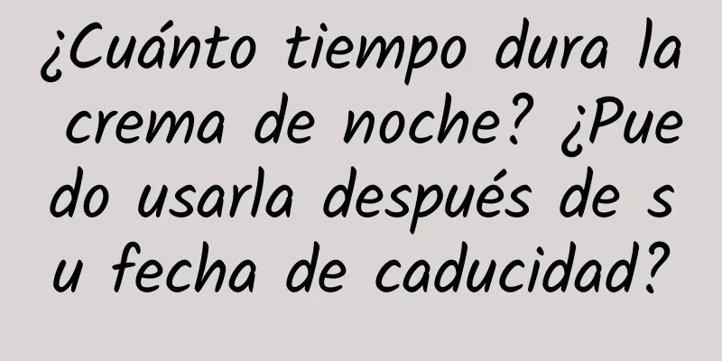 ¿Cuánto tiempo dura la crema de noche? ¿Puedo usarla después de su fecha de caducidad?