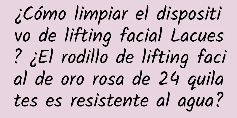 ¿Cómo limpiar el dispositivo de lifting facial Lacues? ¿El rodillo de lifting facial de oro rosa de 24 quilates es resistente al agua?