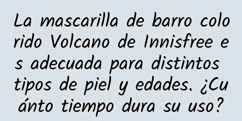 La mascarilla de barro colorido Volcano de Innisfree es adecuada para distintos tipos de piel y edades. ¿Cuánto tiempo dura su uso?