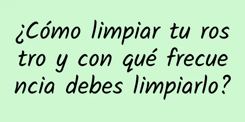 ¿Cómo limpiar tu rostro y con qué frecuencia debes limpiarlo?