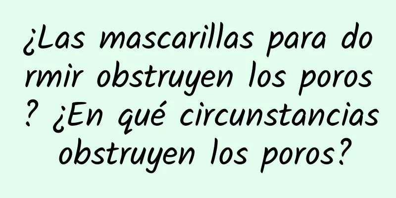 ¿Las mascarillas para dormir obstruyen los poros? ¿En qué circunstancias obstruyen los poros?