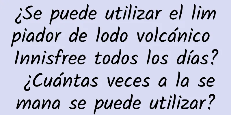 ¿Se puede utilizar el limpiador de lodo volcánico Innisfree todos los días? ¿Cuántas veces a la semana se puede utilizar?