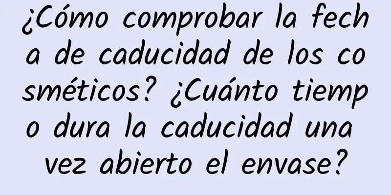 ¿Cómo comprobar la fecha de caducidad de los cosméticos? ¿Cuánto tiempo dura la caducidad una vez abierto el envase?