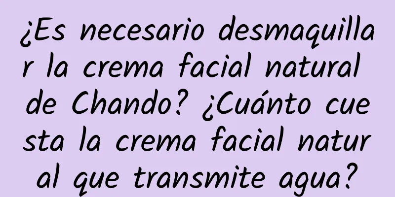 ¿Es necesario desmaquillar la crema facial natural de Chando? ¿Cuánto cuesta la crema facial natural que transmite agua?