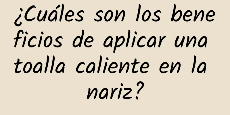 ¿Cuáles son los beneficios de aplicar una toalla caliente en la nariz?