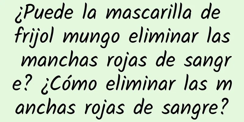 ¿Puede la mascarilla de frijol mungo eliminar las manchas rojas de sangre? ¿Cómo eliminar las manchas rojas de sangre?