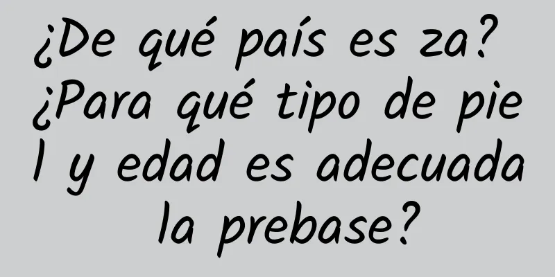 ¿De qué país es za? ¿Para qué tipo de piel y edad es adecuada la prebase?