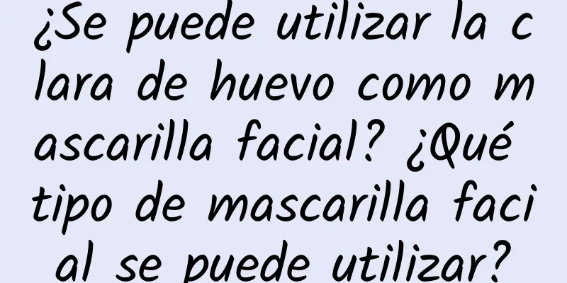 ¿Se puede utilizar la clara de huevo como mascarilla facial? ¿Qué tipo de mascarilla facial se puede utilizar?