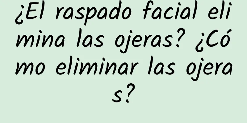 ¿El raspado facial elimina las ojeras? ¿Cómo eliminar las ojeras?