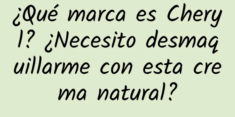 ¿Qué marca es Cheryl? ¿Necesito desmaquillarme con esta crema natural?