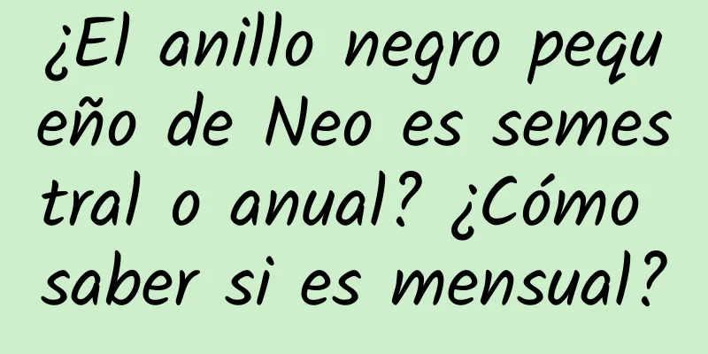 ¿El anillo negro pequeño de Neo es semestral o anual? ¿Cómo saber si es mensual?