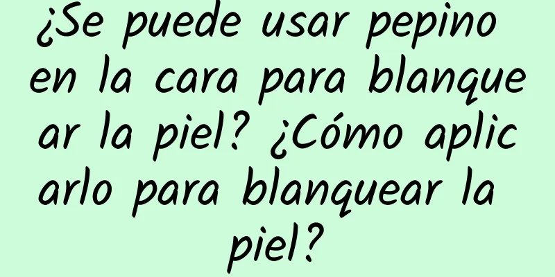 ¿Se puede usar pepino en la cara para blanquear la piel? ¿Cómo aplicarlo para blanquear la piel?