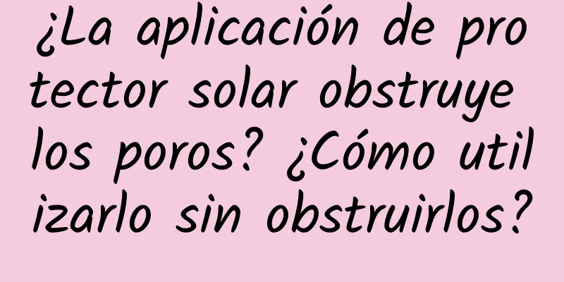 ¿La aplicación de protector solar obstruye los poros? ¿Cómo utilizarlo sin obstruirlos?