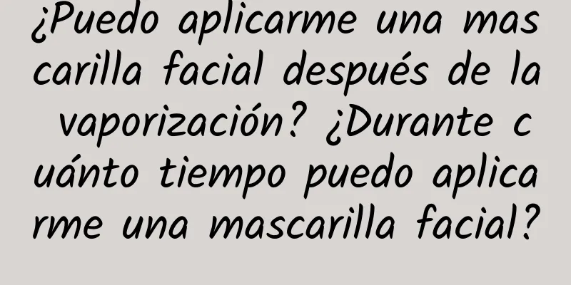 ¿Puedo aplicarme una mascarilla facial después de la vaporización? ¿Durante cuánto tiempo puedo aplicarme una mascarilla facial?