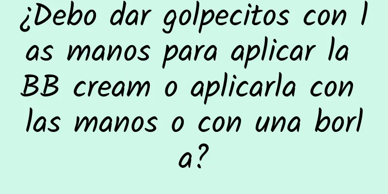 ¿Debo dar golpecitos con las manos para aplicar la BB cream o aplicarla con las manos o con una borla?