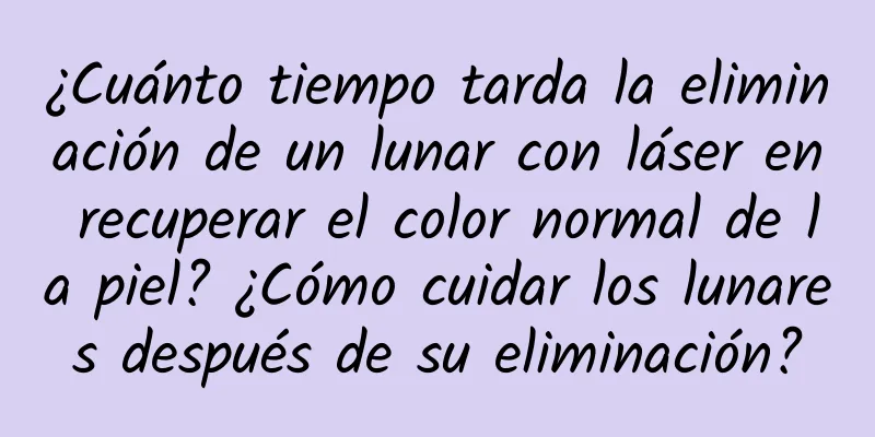 ¿Cuánto tiempo tarda la eliminación de un lunar con láser en recuperar el color normal de la piel? ¿Cómo cuidar los lunares después de su eliminación?