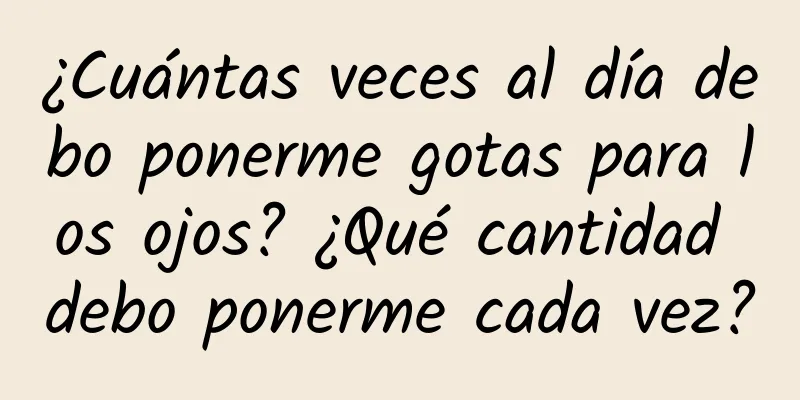 ¿Cuántas veces al día debo ponerme gotas para los ojos? ¿Qué cantidad debo ponerme cada vez?