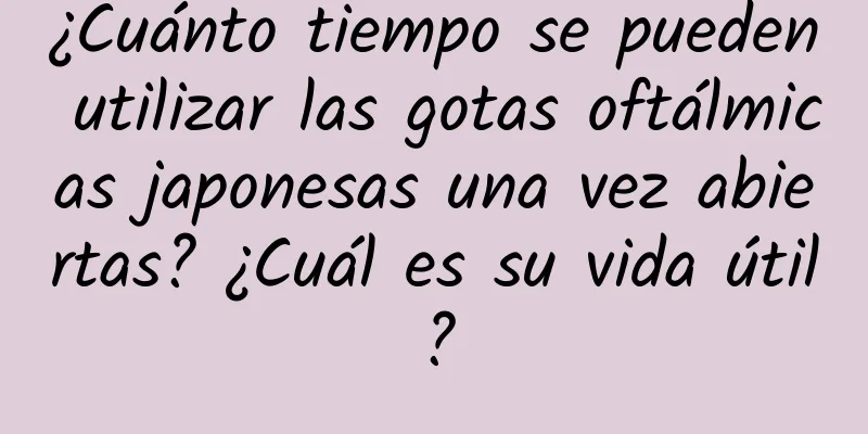 ¿Cuánto tiempo se pueden utilizar las gotas oftálmicas japonesas una vez abiertas? ¿Cuál es su vida útil?
