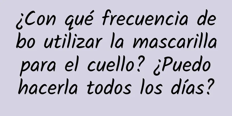 ¿Con qué frecuencia debo utilizar la mascarilla para el cuello? ¿Puedo hacerla todos los días?