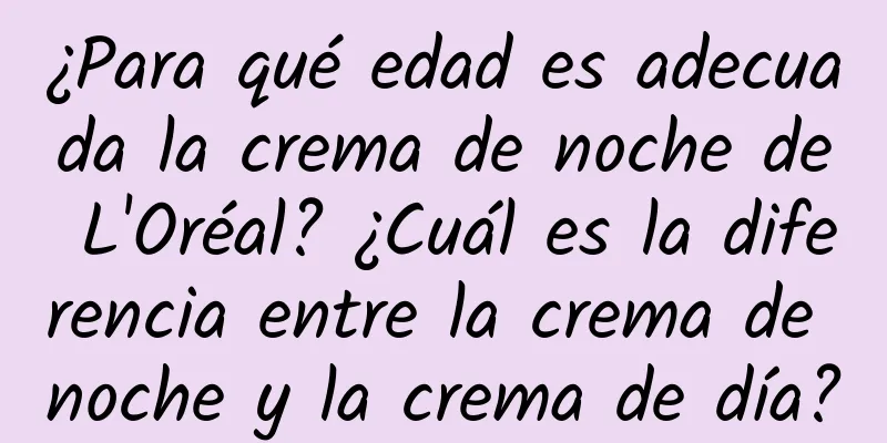 ¿Para qué edad es adecuada la crema de noche de L'Oréal? ¿Cuál es la diferencia entre la crema de noche y la crema de día?