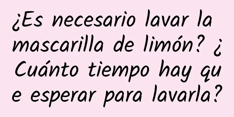 ¿Es necesario lavar la mascarilla de limón? ¿Cuánto tiempo hay que esperar para lavarla?