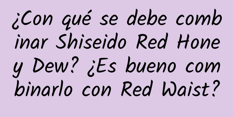 ¿Con qué se debe combinar Shiseido Red Honey Dew? ¿Es bueno combinarlo con Red Waist?