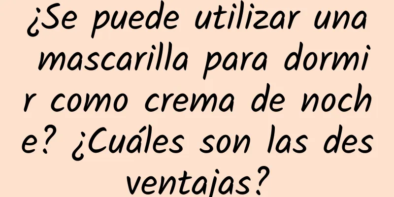 ¿Se puede utilizar una mascarilla para dormir como crema de noche? ¿Cuáles son las desventajas?