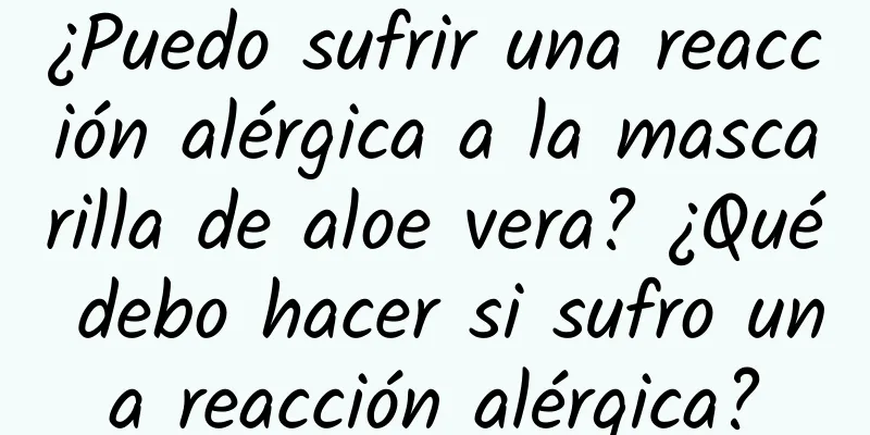 ¿Puedo sufrir una reacción alérgica a la mascarilla de aloe vera? ¿Qué debo hacer si sufro una reacción alérgica?