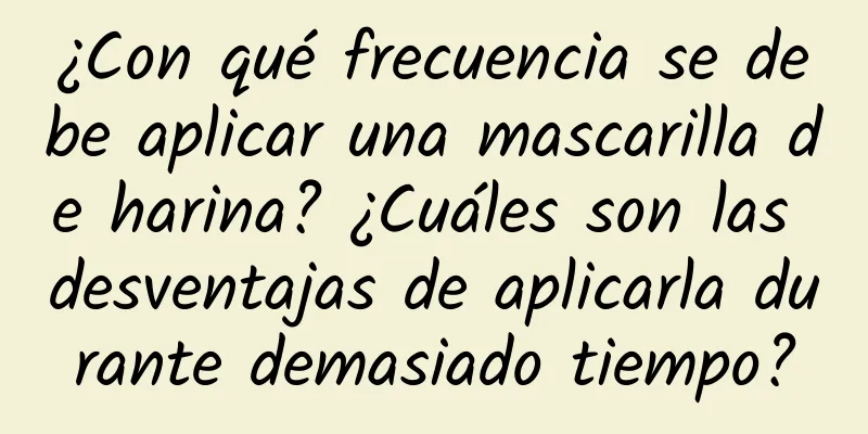 ¿Con qué frecuencia se debe aplicar una mascarilla de harina? ¿Cuáles son las desventajas de aplicarla durante demasiado tiempo?