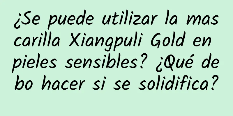 ¿Se puede utilizar la mascarilla Xiangpuli Gold en pieles sensibles? ¿Qué debo hacer si se solidifica?