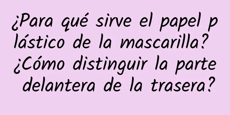 ¿Para qué sirve el papel plástico de la mascarilla? ¿Cómo distinguir la parte delantera de la trasera?