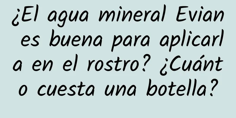 ¿El agua mineral Evian es buena para aplicarla en el rostro? ¿Cuánto cuesta una botella?