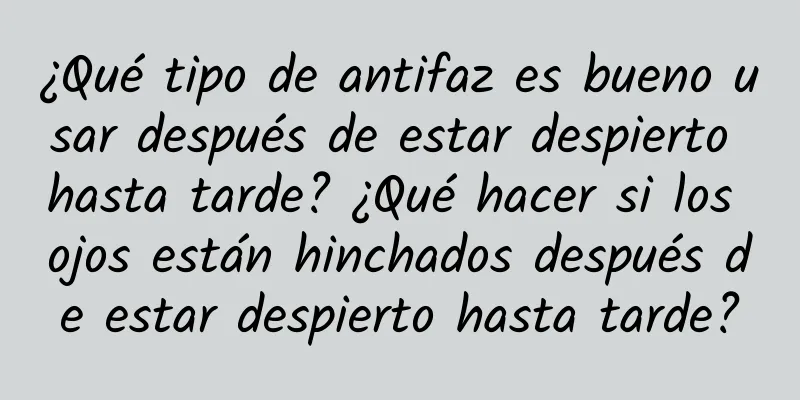 ¿Qué tipo de antifaz es bueno usar después de estar despierto hasta tarde? ¿Qué hacer si los ojos están hinchados después de estar despierto hasta tarde?