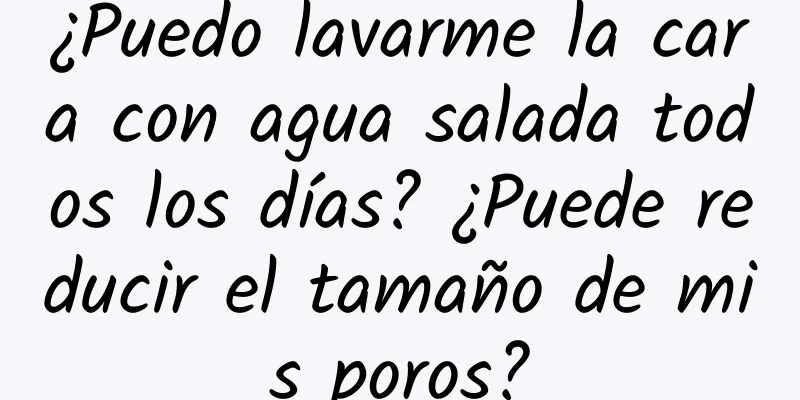 ¿Puedo lavarme la cara con agua salada todos los días? ¿Puede reducir el tamaño de mis poros?