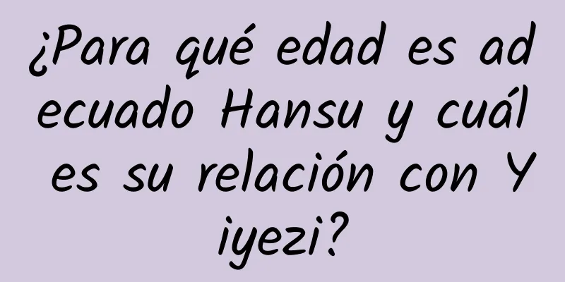 ¿Para qué edad es adecuado Hansu y cuál es su relación con Yiyezi?