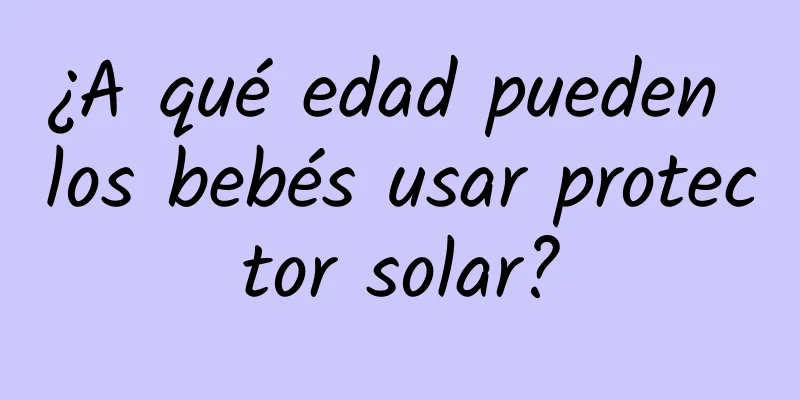 ¿A qué edad pueden los bebés usar protector solar?