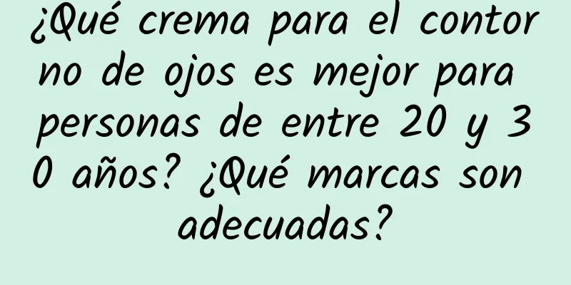 ¿Qué crema para el contorno de ojos es mejor para personas de entre 20 y 30 años? ¿Qué marcas son adecuadas?