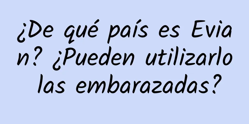 ¿De qué país es Evian? ¿Pueden utilizarlo las embarazadas?