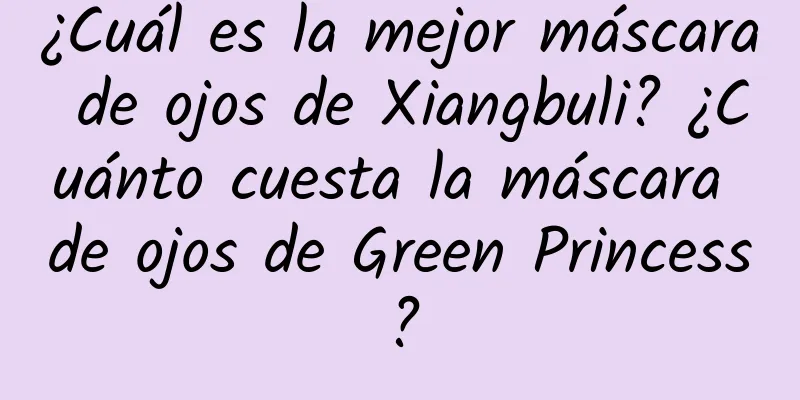 ¿Cuál es la mejor máscara de ojos de Xiangbuli? ¿Cuánto cuesta la máscara de ojos de Green Princess?