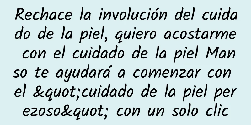 Rechace la involución del cuidado de la piel, quiero acostarme con el cuidado de la piel Manso te ayudará a comenzar con el "cuidado de la piel perezoso" con un solo clic