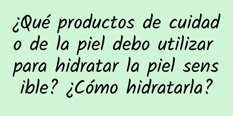 ¿Qué productos de cuidado de la piel debo utilizar para hidratar la piel sensible? ¿Cómo hidratarla?