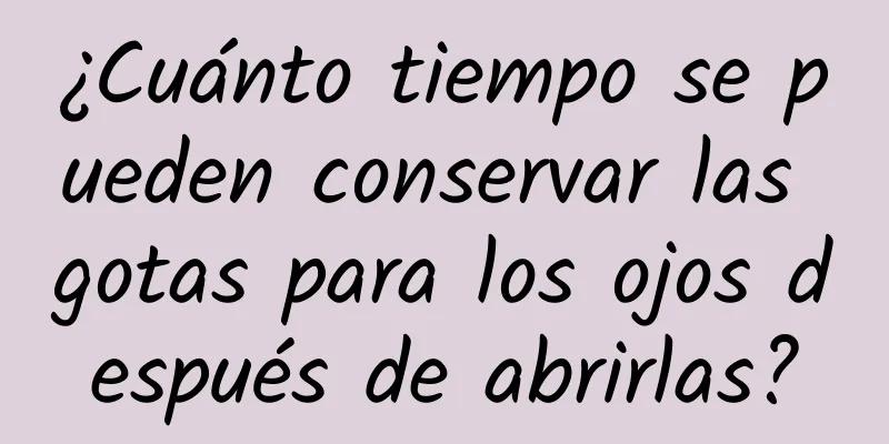 ¿Cuánto tiempo se pueden conservar las gotas para los ojos después de abrirlas?