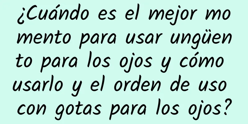 ¿Cuándo es el mejor momento para usar ungüento para los ojos y cómo usarlo y el orden de uso con gotas para los ojos?