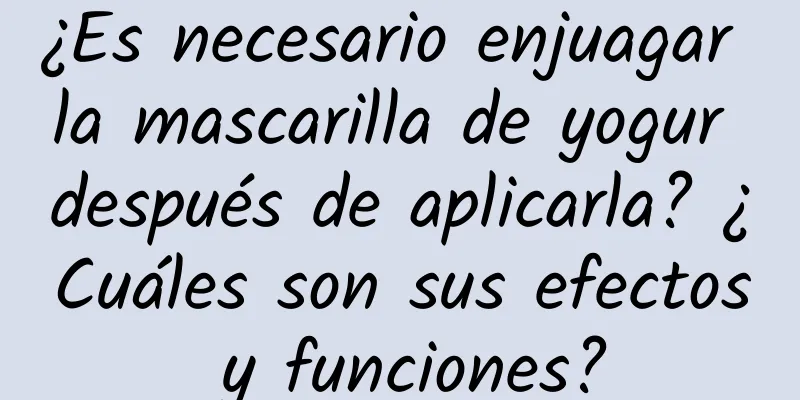 ¿Es necesario enjuagar la mascarilla de yogur después de aplicarla? ¿Cuáles son sus efectos y funciones?