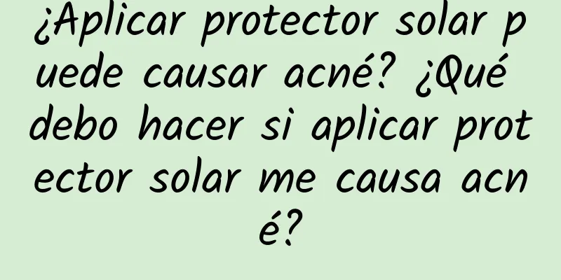 ¿Aplicar protector solar puede causar acné? ¿Qué debo hacer si aplicar protector solar me causa acné?