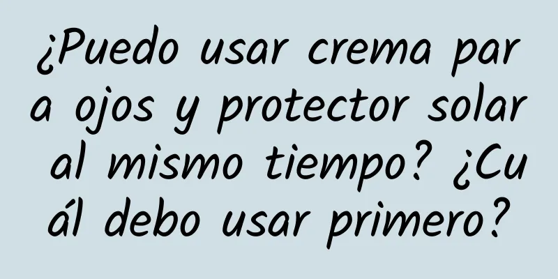 ¿Puedo usar crema para ojos y protector solar al mismo tiempo? ¿Cuál debo usar primero?