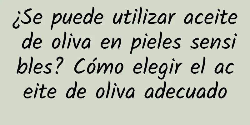 ¿Se puede utilizar aceite de oliva en pieles sensibles? Cómo elegir el aceite de oliva adecuado