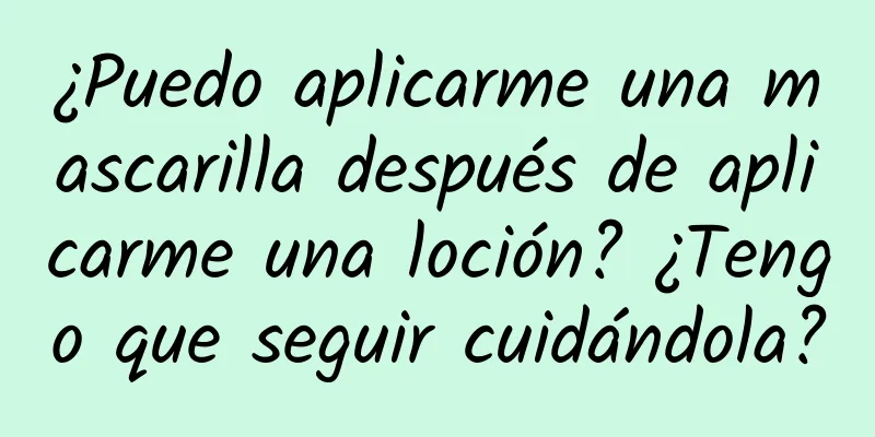 ¿Puedo aplicarme una mascarilla después de aplicarme una loción? ¿Tengo que seguir cuidándola?