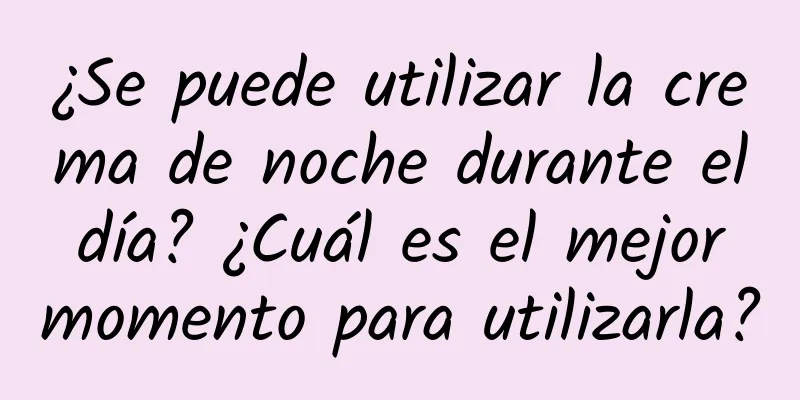 ¿Se puede utilizar la crema de noche durante el día? ¿Cuál es el mejor momento para utilizarla?